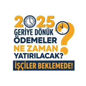 2025 Geriye Dönük Ödemeler Ne Zaman Yatırılacak? İşçiler Beklemede!