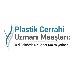 Plastik Cerrahi Uzmanı Maaşları: Özel Sektörde Ne Kadar Kazanıyorlar?