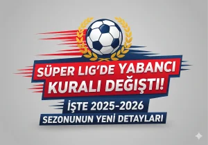 Süper Lig’de Yabancı Kuralı Değişti! İşte 2025-2026 Sezonunun Yeni Detayları